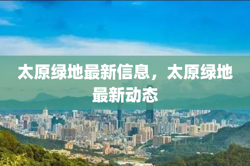 太原綠地最新信息，太原綠地最新動態(tài)