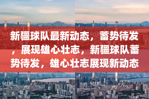 新疆球隊最新動態(tài)，蓄勢待發(fā)，展現(xiàn)雄心壯志，新疆球隊蓄勢待發(fā)，雄心壯志展現(xiàn)新動態(tài)