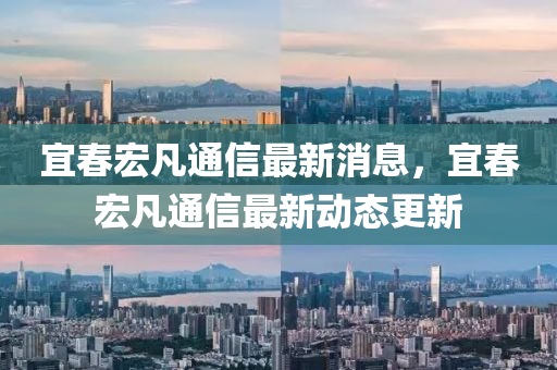 宜春宏凡通信最新消息，宜春宏凡通信最新動(dòng)態(tài)更新