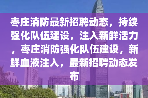 棗莊消防最新招聘動態(tài)，持續(xù)強(qiáng)化隊伍建設(shè)，注入新鮮活力，棗莊消防強(qiáng)化隊伍建設(shè)，新鮮血液注入，最新招聘動態(tài)發(fā)布