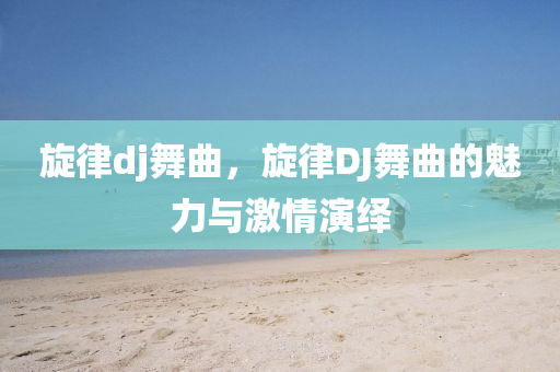 旋律dj舞曲，旋律DJ舞曲的魅力與激情演繹