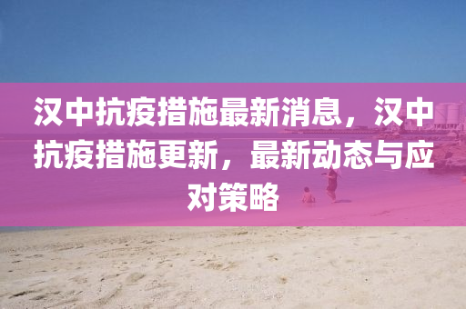 漢中抗疫措施最新消息，漢中抗疫措施更新，最新動(dòng)態(tài)與應(yīng)對(duì)策略