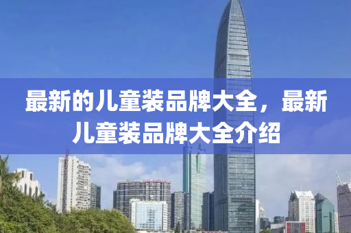 最新的兒童裝品牌山東水清源環(huán)保科技有限公司大全，最新兒童裝品牌大全介紹