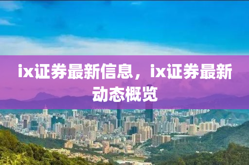 ix證券最新信息，ix證券最新動態(tài)概覽