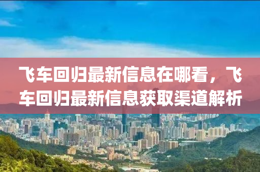飛車回歸最新信息在哪看，飛車回歸最新信息獲取渠道解析