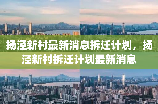 揚涇新村最新消息拆遷計劃，揚涇新村拆遷計劃最新消息
