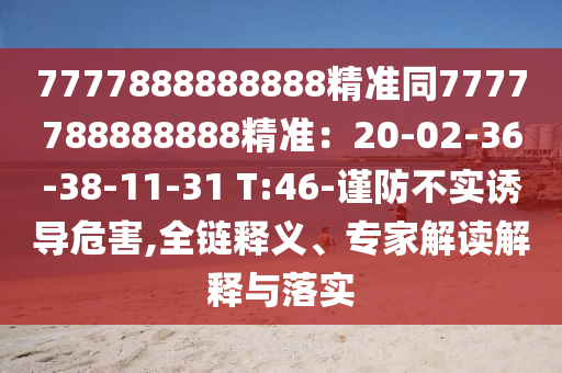 7777888888888精準(zhǔn)同7777788888888精準(zhǔn)：20-02-36-38-11-31 T:46-謹(jǐn)防不實(shí)誘導(dǎo)危害,全鏈釋義、專家解讀解釋與落實(shí)