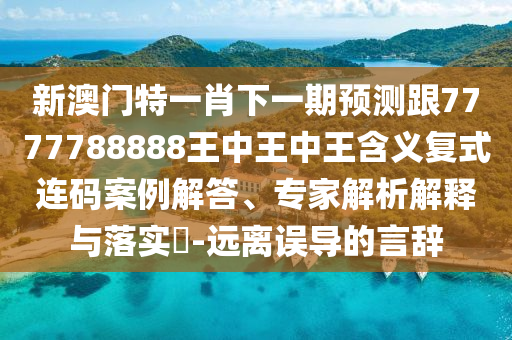 新澳門特一肖下一期預(yù)測跟7777788888王中王中王含義復(fù)式連碼案例解答、專家解析解釋與落實?-遠(yuǎn)離誤導(dǎo)的言辭