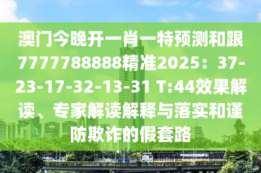澳門今晚開一肖一特預(yù)測和跟7777788888精準(zhǔn)2025：37-23-17-32-13-31 T:44效果解讀、專家解讀解釋與落實和謹(jǐn)防欺詐的假套路