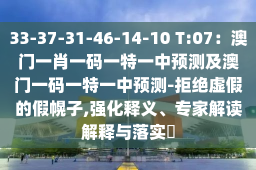 33-37-31-46-14-10 T:07：澳門一肖一碼一特一中預(yù)測(cè)及澳門一碼一特一中預(yù)測(cè)-拒絕虛假的假幌子,強(qiáng)化釋義、專家解讀解釋與落實(shí)?