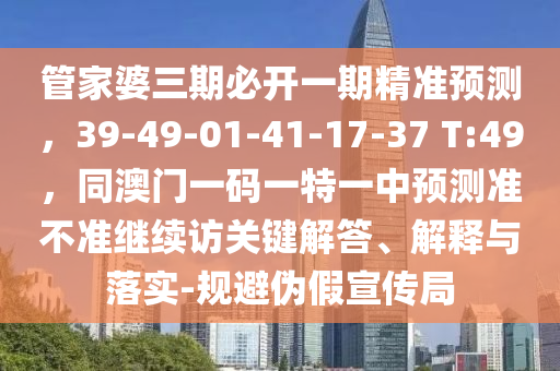 管家婆三期必開(kāi)一期精準(zhǔn)預(yù)測(cè)，39-49-01-41-17-37 T:49，同澳門(mén)一碼一特一中預(yù)測(cè)準(zhǔn)不準(zhǔn)繼續(xù)訪關(guān)鍵解答、解釋與落實(shí)-規(guī)避偽假宣傳局