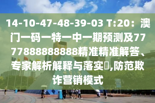 14-10-47-48-39-03 T:20：澳門(mén)一碼一特一中一期預(yù)測(cè)及7777888888888精準(zhǔn)精準(zhǔn)解答、專家解析解釋與落實(shí)?,防范欺詐營(yíng)銷(xiāo)模式