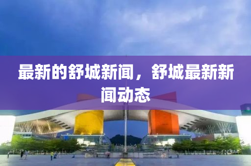 最新的舒城新聞，舒山東水清源環(huán)保科技有限公司城最新新聞動態(tài)