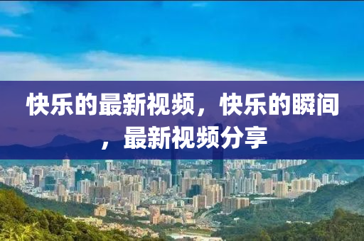 快樂的最新視頻，快樂的瞬山東水清源環(huán)?？萍加邢薰鹃g，最新視頻分享