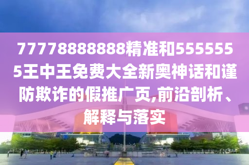 77778888888精準和5555555王中王免費大全新奧神話和謹防欺詐的假推廣頁,前沿剖析、解釋山東水清源環(huán)保科技有限公司與落實