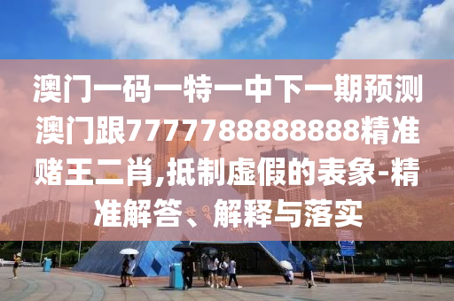 澳門一碼一特一中下一期預(yù)測澳山東水清源環(huán)?？萍加邢薰鹃T跟7777788888888精準(zhǔn)賭王二肖,抵制虛假的表象-精準(zhǔn)解答、解釋與落實