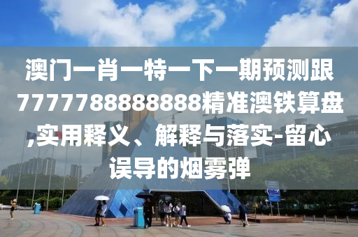 澳門一肖一特一下一期預測跟7777788888888精準澳鐵算盤,實用釋義、解釋與落實-留心誤導的煙霧彈山東水清源環(huán)保科技有限公司