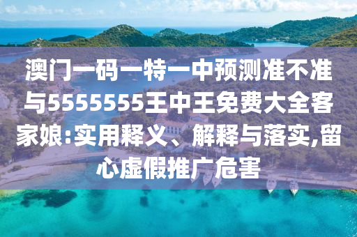 澳門一碼一特一中預(yù)測準(zhǔn)不準(zhǔn)與5555555王中王免費大全客家娘:實用釋義、解釋與落實,留心虛假推廣危害山東水清源環(huán)保科技有限公司