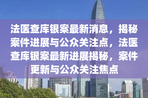 法醫(yī)查庫(kù)銀案最新消息，揭秘案件進(jìn)展與公眾關(guān)注點(diǎn)，法醫(yī)查庫(kù)銀案最新進(jìn)展揭秘，案件更新與公眾關(guān)注焦點(diǎn)山東水清源環(huán)?？萍加邢薰? class=