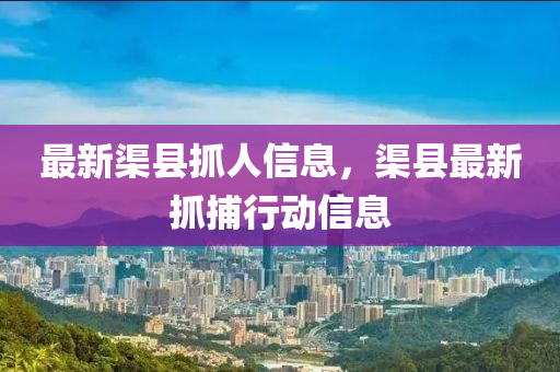 最新渠縣抓人信息，渠縣最新抓捕行動(dòng)信息山東水清源環(huán)保科技有限公司