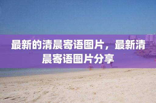 最新的清晨寄語(yǔ)圖片，山東水清源環(huán)?？萍加邢薰咀钚虑宄考恼Z(yǔ)圖片分享