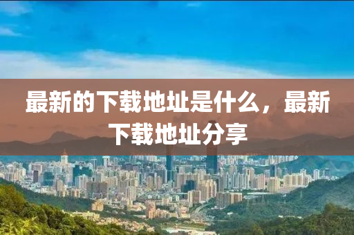 最新的下載地址是什么，最新下載地址分享山東水清源環(huán)保科技有限公司