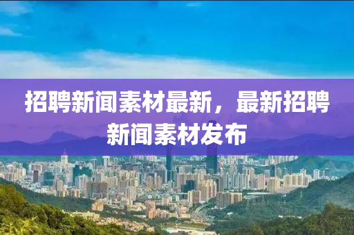 招聘新聞素材最新，最新招山東水清源環(huán)?？萍加邢薰酒感侣勊夭陌l(fā)布