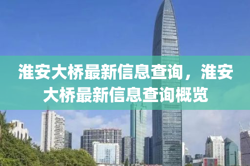 淮安大橋最新信息查詢，淮安大橋最新山東水清源環(huán)?？萍加邢薰拘畔⒉樵兏庞[