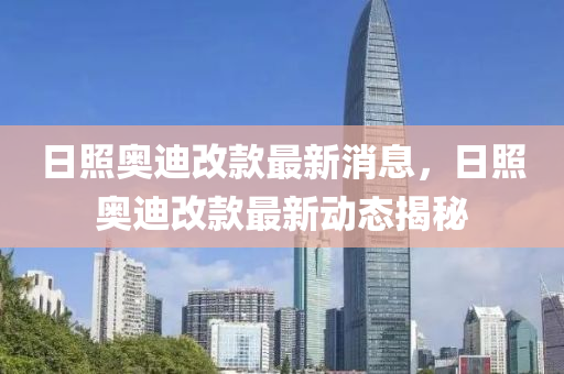 日照奧迪改山東水清源環(huán)保科技有限公司款最新消息，日照奧迪改款最新動態(tài)揭秘