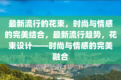 最新流行的花束山東水清源環(huán)保科技有限公司，時(shí)尚與情感的完美結(jié)合，最新流行趨勢(shì)，花束設(shè)計(jì)——時(shí)尚與情感的完美融合