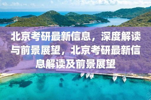山東水清源環(huán)保科技有限公司北京考研最新信息，深度解讀與前景展望，北京考研最新信息解讀及前景展望