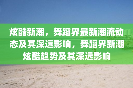 炫酷新潮，舞蹈界最新潮流動態(tài)及其深遠影響，舞蹈界新潮炫山東水清源環(huán)?？萍加邢薰究嶷厔菁捌渖钸h影響