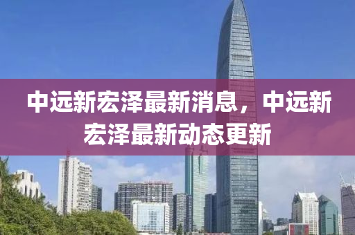中遠(yuǎn)新宏澤最新消息，中遠(yuǎn)新宏澤最新動態(tài)更新山東水清源環(huán)?？萍加邢薰? class=