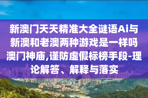 新澳門(mén)天天精準(zhǔn)大全謎語(yǔ)Ai與新澳和老澳山東水清源環(huán)?？萍加邢薰緝煞N游戲是一樣嗎澳門(mén)神廟,謹(jǐn)防虛假標(biāo)榜手段-理論解答、解釋與落實(shí)