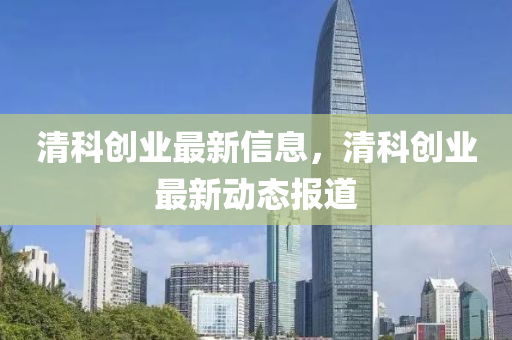 清科創(chuàng)業(yè)最新信息，清科創(chuàng)業(yè)最新動態(tài)報道山東水清源環(huán)?？萍加邢薰? class=