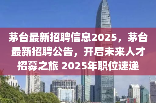 茅臺(tái)最新招聘信息2025，茅臺(tái)最新招聘公告，開啟未來(lái)人才招募之旅 2025年職位山東水清源環(huán)?？萍加邢薰舅龠f