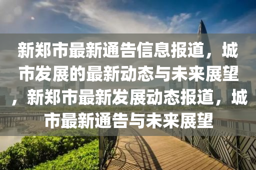 新鄭市最新通告信息報(bào)道，城市發(fā)展的最新動(dòng)態(tài)與未來(lái)展望，新鄭市最新發(fā)展動(dòng)態(tài)報(bào)道，城市最新通告與未來(lái)展望山東水清源環(huán)保科技有限公司