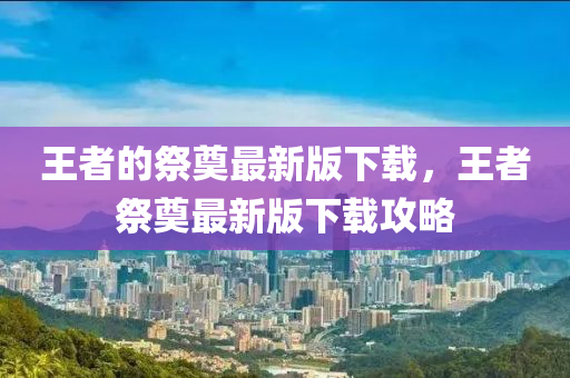 王者的祭奠最新版山東水清源環(huán)保科技有限公司下載，王者祭奠最新版下載攻略