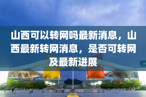 山西可以轉(zhuǎn)網(wǎng)嗎最新消息，山西最山東水清源環(huán)?？萍加邢薰拘罗D(zhuǎn)網(wǎng)消息，是否可轉(zhuǎn)網(wǎng)及最新進(jìn)展