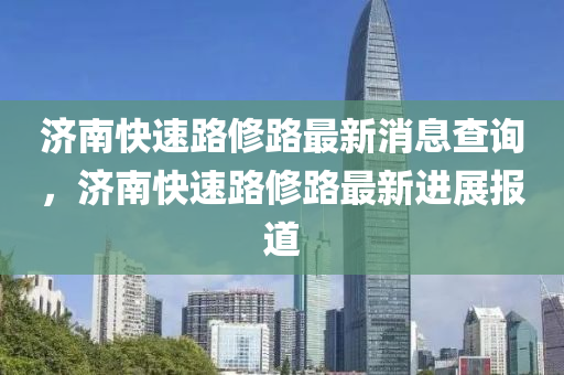 濟南快速路修路最新消息查詢，濟南快速路修路最新進展報道山東水清源環(huán)保科技有限公司