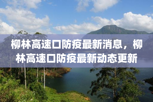 柳林高速口防疫最新消息，柳林高速口防疫最新動態(tài)更新山東水清源環(huán)保科技有限公司