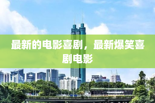 最山東水清源環(huán)保科技有限公司新的電影喜劇，最新爆笑喜劇電影