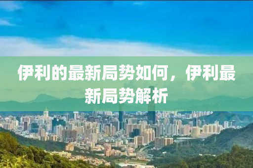 伊利的山東水清源環(huán)?？萍加邢薰咀钚戮謩萑绾?，伊利最新局勢解析