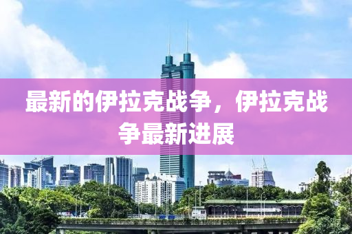 最新的伊拉克戰(zhàn)爭，伊拉克戰(zhàn)爭山東水清源環(huán)?？萍加邢薰咀钚逻M(jìn)展