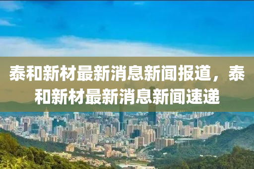 泰和新材最新消息新聞報道，泰和新材最新消息新山東水清源環(huán)?？萍加邢薰韭勊龠f