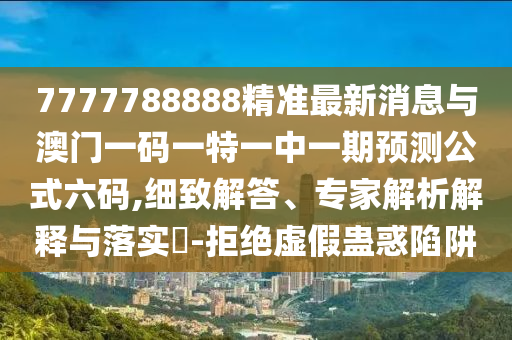 7777788888精準最新消息與澳門一碼一特一中一期預測公式六碼,細致解答、專家解析解釋與落實?-拒絕虛假蠱惑陷阱山東水清源環(huán)保科技有限公司