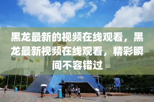 黑龍最新的視頻在線觀看，黑龍最新視頻在線觀看，精彩瞬間不容錯過山東水清源環(huán)?？萍加邢薰? class=