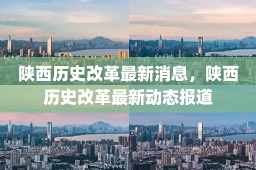 陜西歷史改革最新消息，陜西歷史改革最新動態(tài)報道山東水清源環(huán)?？萍加邢薰? class=