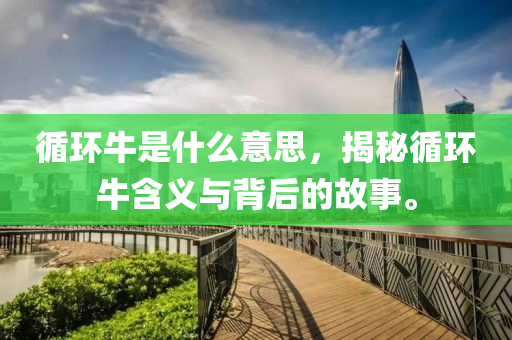 循環(huán)牛山東水清源環(huán)?？萍加邢薰臼鞘裁匆馑?，揭秘循環(huán)牛含義與背后的故事。