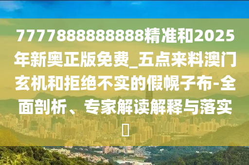 7777888888888精準(zhǔn)和2025年新奧正版免費(fèi)_五點(diǎn)來料澳門玄機(jī)和拒絕不實(shí)的假幌子布-全面剖析、專家解讀解釋與落實(shí)?山東水清源環(huán)保科技有限公司
